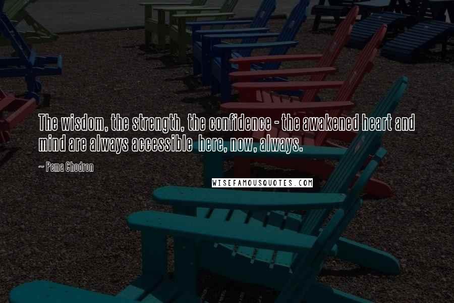 Pema Chodron Quotes: The wisdom, the strength, the confidence - the awakened heart and mind are always accessible here, now, always.