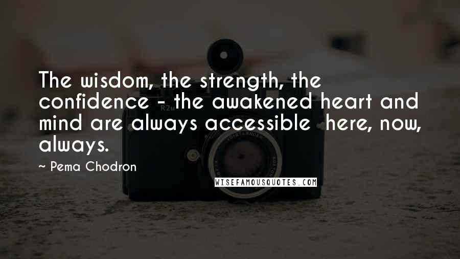 Pema Chodron Quotes: The wisdom, the strength, the confidence - the awakened heart and mind are always accessible here, now, always.