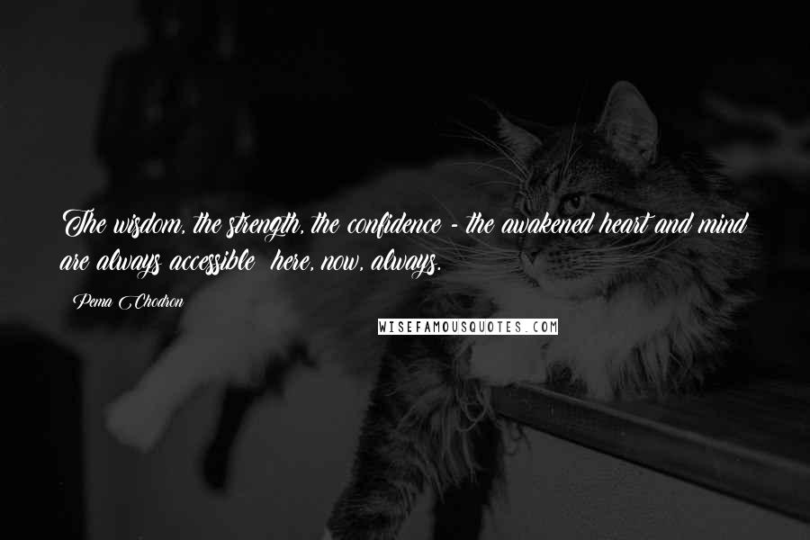 Pema Chodron Quotes: The wisdom, the strength, the confidence - the awakened heart and mind are always accessible here, now, always.