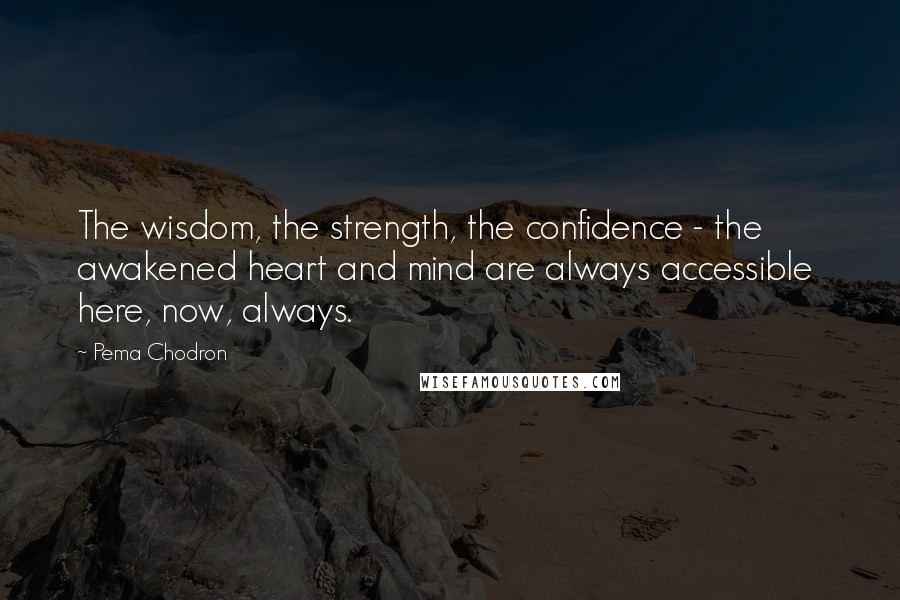 Pema Chodron Quotes: The wisdom, the strength, the confidence - the awakened heart and mind are always accessible here, now, always.