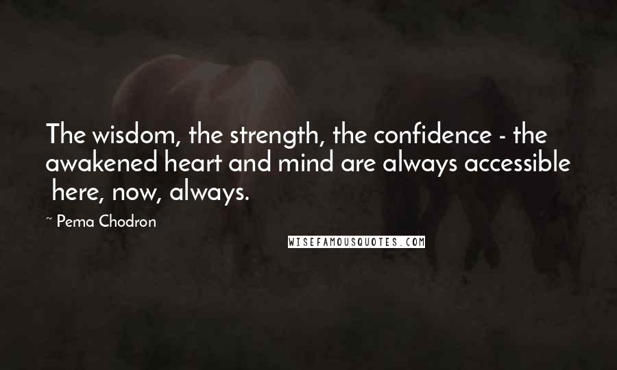 Pema Chodron Quotes: The wisdom, the strength, the confidence - the awakened heart and mind are always accessible here, now, always.