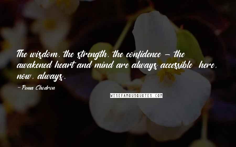 Pema Chodron Quotes: The wisdom, the strength, the confidence - the awakened heart and mind are always accessible here, now, always.
