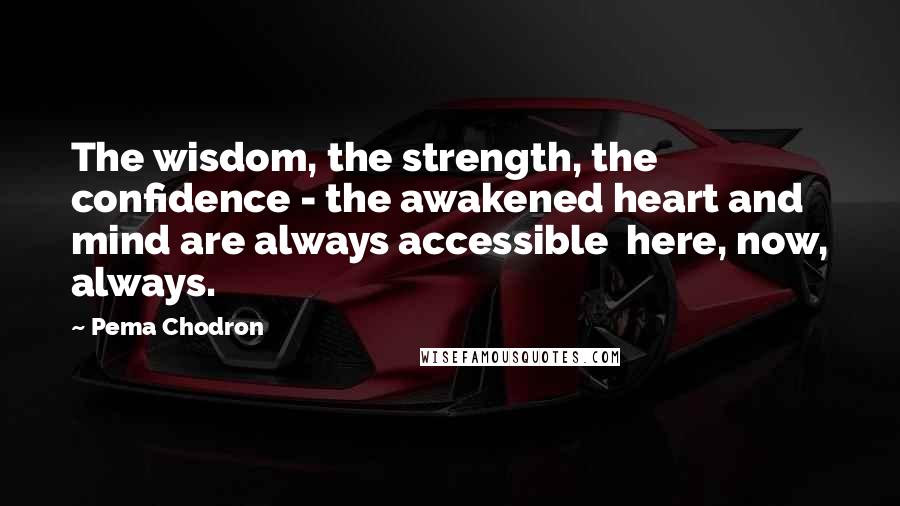 Pema Chodron Quotes: The wisdom, the strength, the confidence - the awakened heart and mind are always accessible here, now, always.