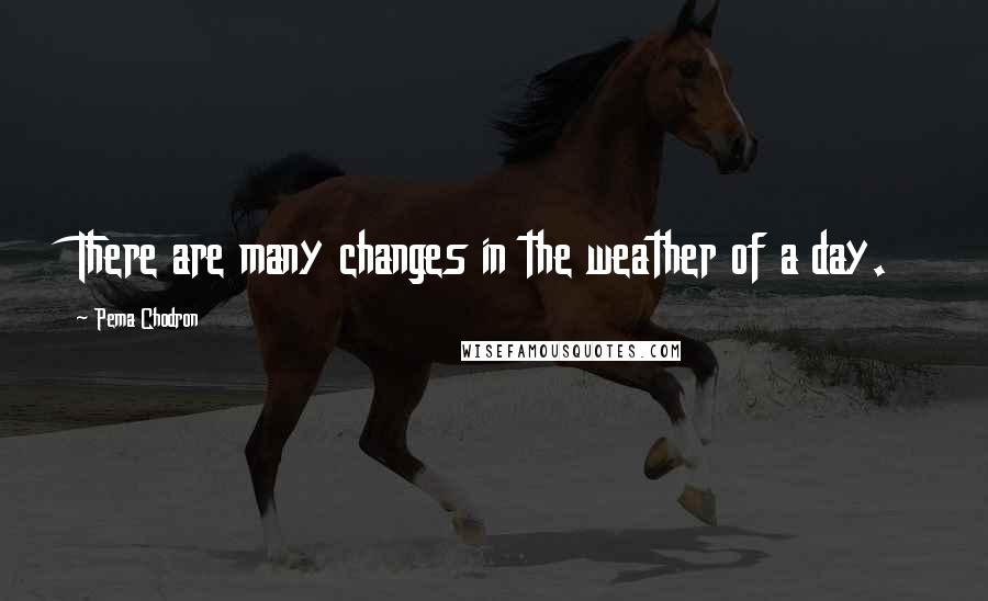 Pema Chodron Quotes: There are many changes in the weather of a day.