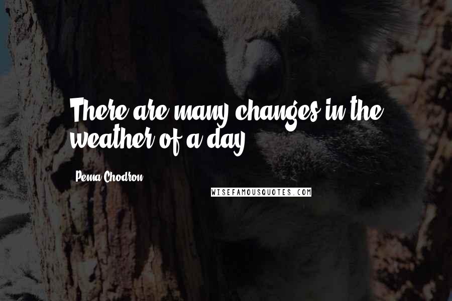 Pema Chodron Quotes: There are many changes in the weather of a day.