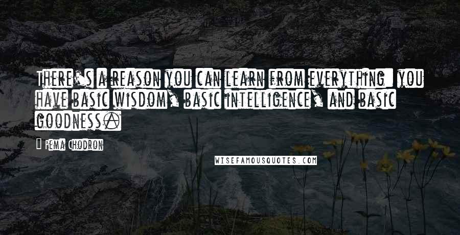 Pema Chodron Quotes: There's a reason you can learn from everything: you have basic wisdom, basic intelligence, and basic goodness.