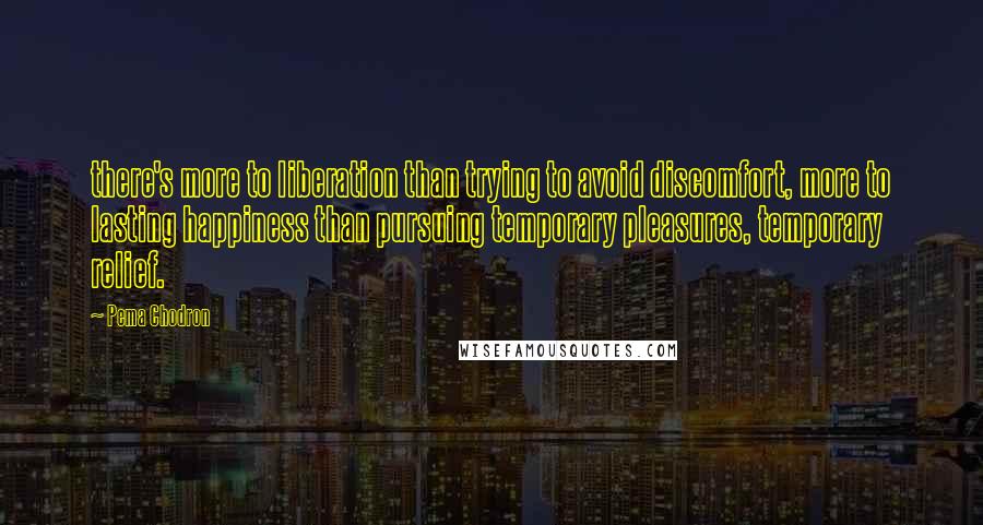 Pema Chodron Quotes: there's more to liberation than trying to avoid discomfort, more to lasting happiness than pursuing temporary pleasures, temporary relief.