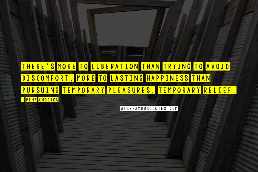 Pema Chodron Quotes: there's more to liberation than trying to avoid discomfort, more to lasting happiness than pursuing temporary pleasures, temporary relief.