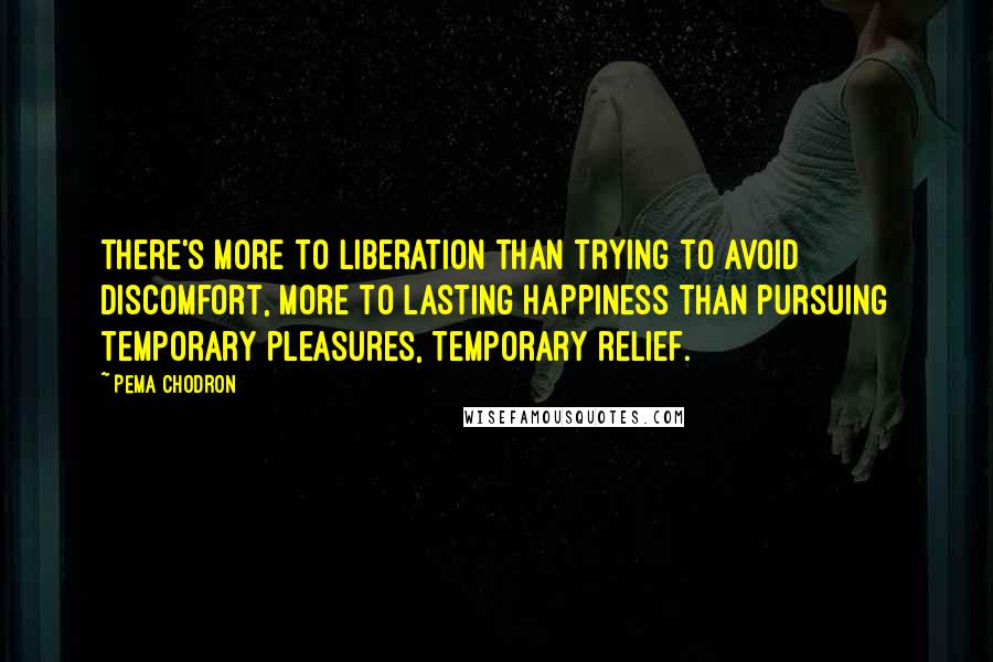 Pema Chodron Quotes: there's more to liberation than trying to avoid discomfort, more to lasting happiness than pursuing temporary pleasures, temporary relief.