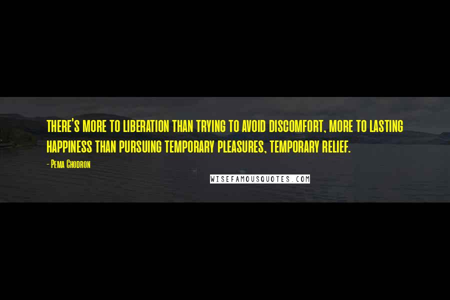 Pema Chodron Quotes: there's more to liberation than trying to avoid discomfort, more to lasting happiness than pursuing temporary pleasures, temporary relief.