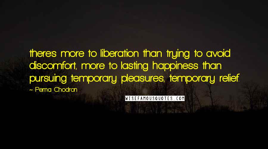 Pema Chodron Quotes: there's more to liberation than trying to avoid discomfort, more to lasting happiness than pursuing temporary pleasures, temporary relief.