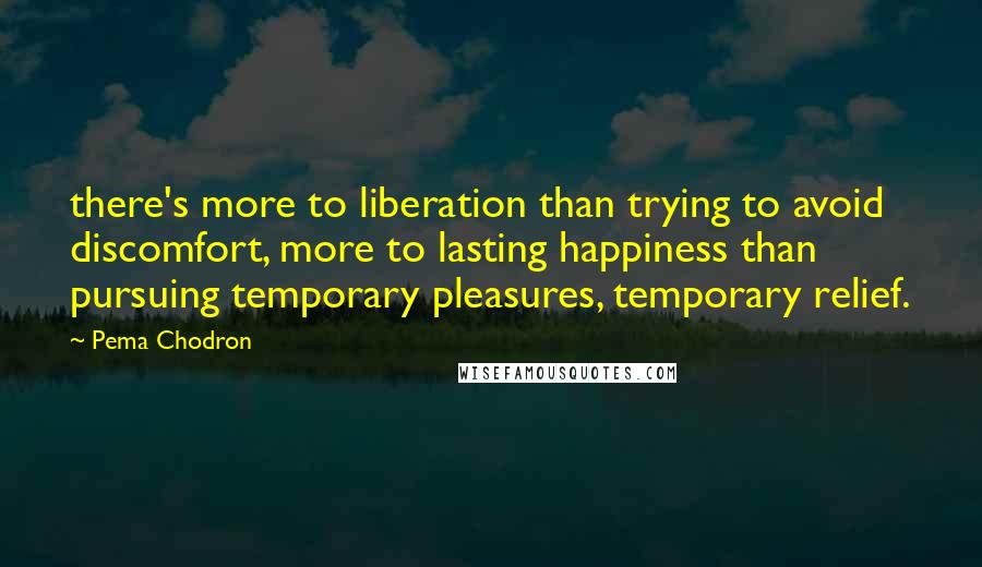 Pema Chodron Quotes: there's more to liberation than trying to avoid discomfort, more to lasting happiness than pursuing temporary pleasures, temporary relief.