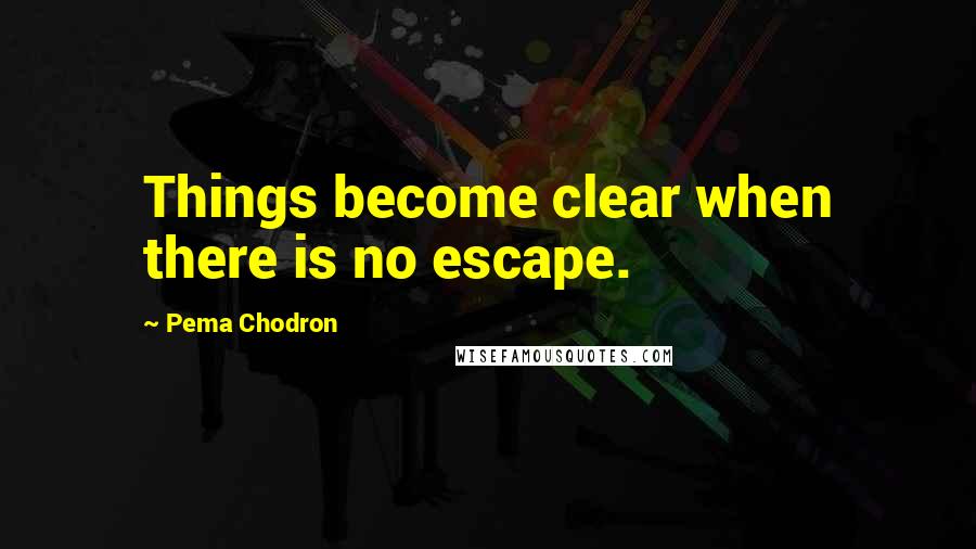 Pema Chodron Quotes: Things become clear when there is no escape.