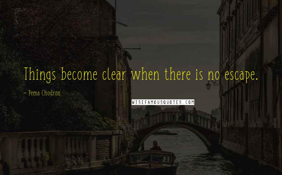 Pema Chodron Quotes: Things become clear when there is no escape.