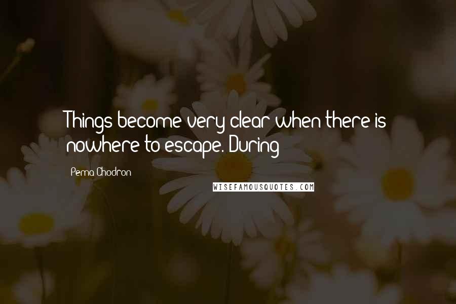 Pema Chodron Quotes: Things become very clear when there is nowhere to escape. During