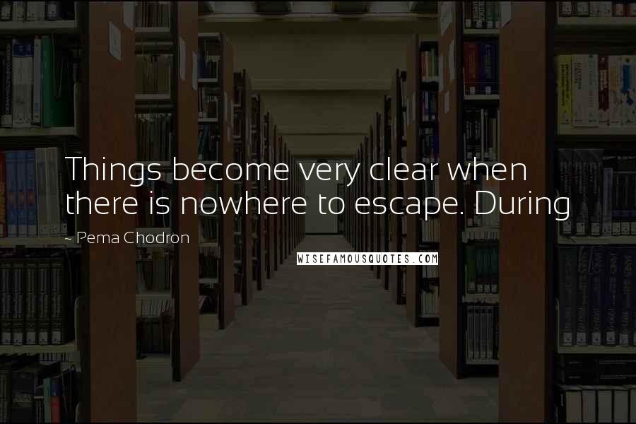 Pema Chodron Quotes: Things become very clear when there is nowhere to escape. During