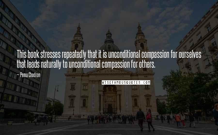 Pema Chodron Quotes: This book stresses repeatedly that it is unconditional compassion for ourselves that leads naturally to unconditional compassion for others.