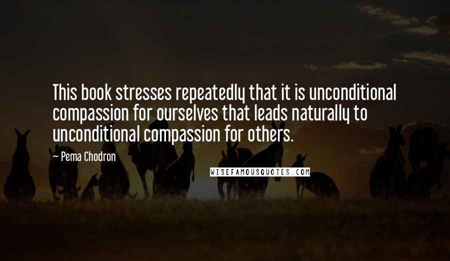 Pema Chodron Quotes: This book stresses repeatedly that it is unconditional compassion for ourselves that leads naturally to unconditional compassion for others.