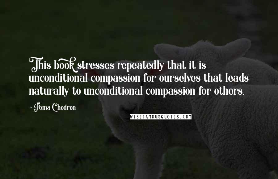 Pema Chodron Quotes: This book stresses repeatedly that it is unconditional compassion for ourselves that leads naturally to unconditional compassion for others.