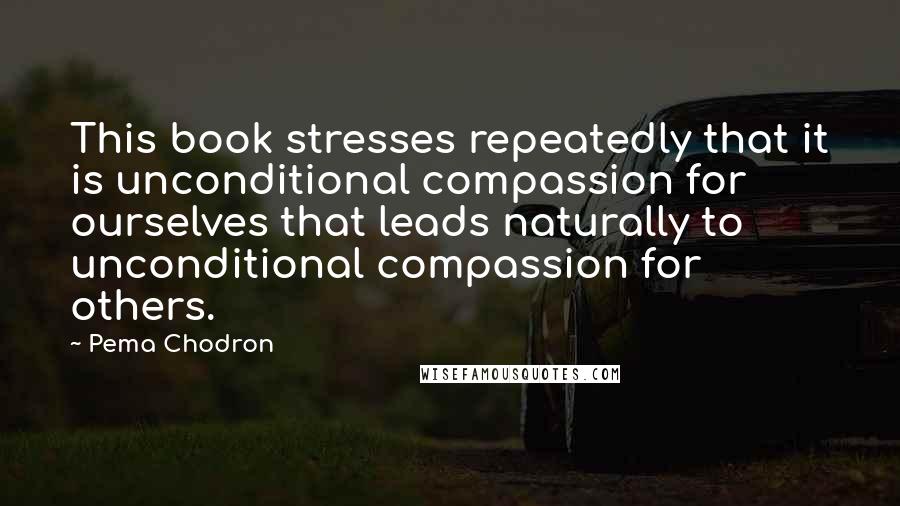 Pema Chodron Quotes: This book stresses repeatedly that it is unconditional compassion for ourselves that leads naturally to unconditional compassion for others.