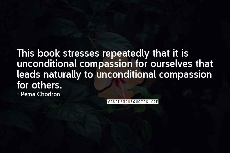 Pema Chodron Quotes: This book stresses repeatedly that it is unconditional compassion for ourselves that leads naturally to unconditional compassion for others.