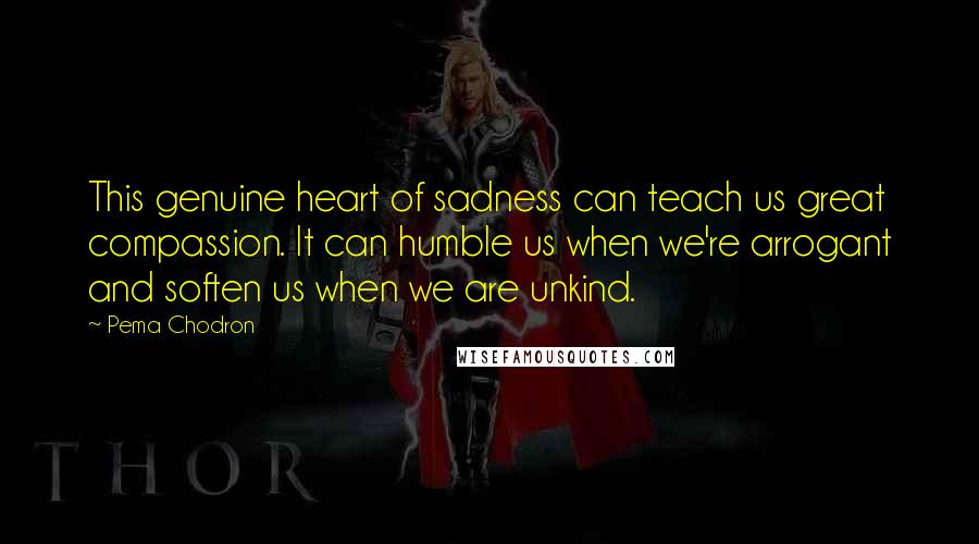 Pema Chodron Quotes: This genuine heart of sadness can teach us great compassion. It can humble us when we're arrogant and soften us when we are unkind.