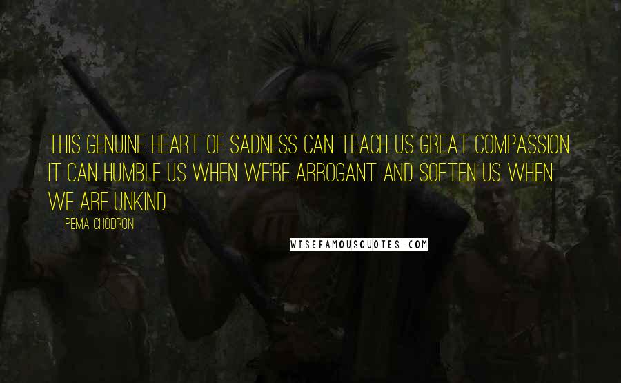Pema Chodron Quotes: This genuine heart of sadness can teach us great compassion. It can humble us when we're arrogant and soften us when we are unkind.