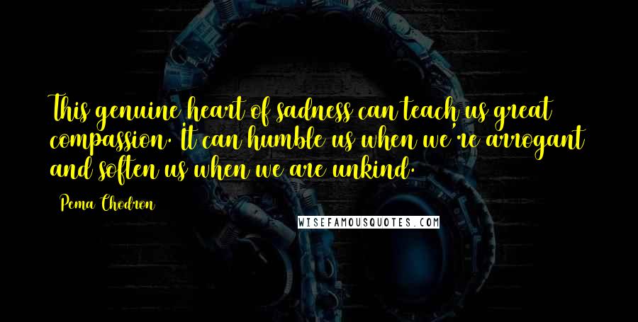 Pema Chodron Quotes: This genuine heart of sadness can teach us great compassion. It can humble us when we're arrogant and soften us when we are unkind.