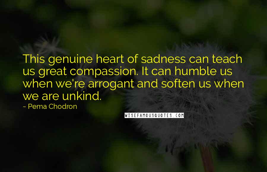 Pema Chodron Quotes: This genuine heart of sadness can teach us great compassion. It can humble us when we're arrogant and soften us when we are unkind.