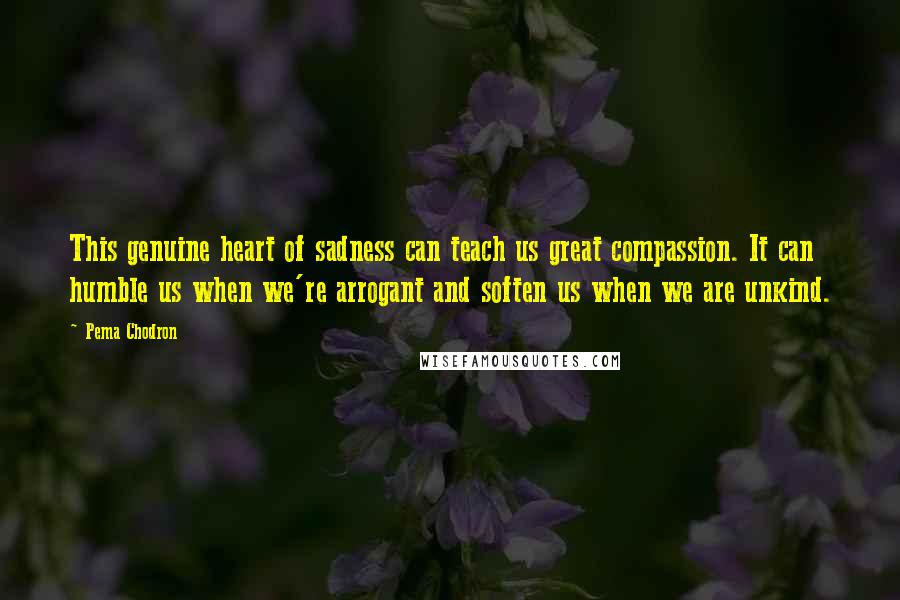 Pema Chodron Quotes: This genuine heart of sadness can teach us great compassion. It can humble us when we're arrogant and soften us when we are unkind.