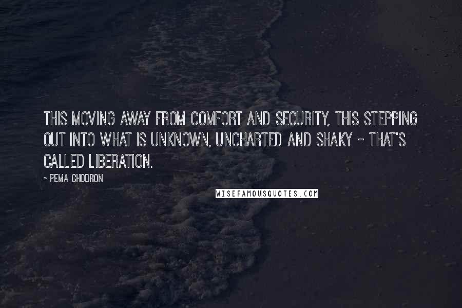 Pema Chodron Quotes: This moving away from comfort and security, this stepping out into what is unknown, uncharted and shaky - that's called liberation.