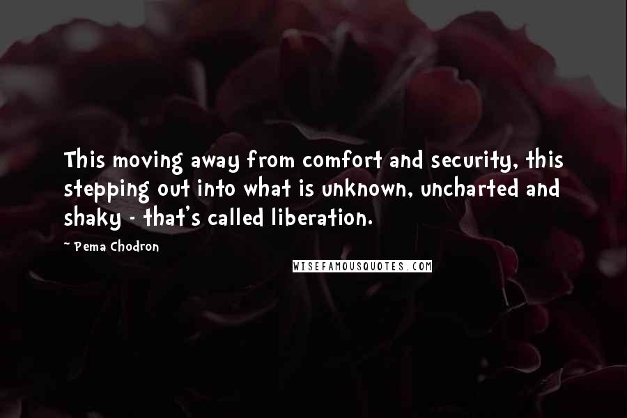 Pema Chodron Quotes: This moving away from comfort and security, this stepping out into what is unknown, uncharted and shaky - that's called liberation.