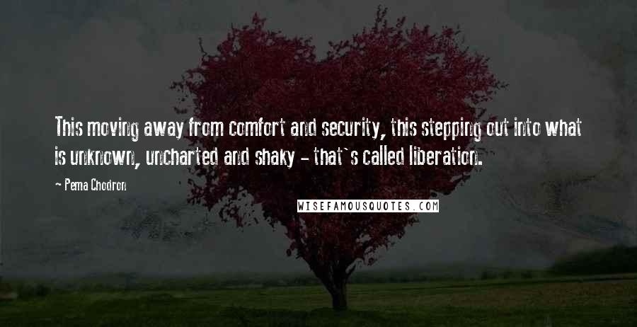 Pema Chodron Quotes: This moving away from comfort and security, this stepping out into what is unknown, uncharted and shaky - that's called liberation.