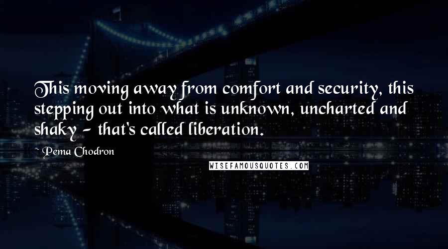 Pema Chodron Quotes: This moving away from comfort and security, this stepping out into what is unknown, uncharted and shaky - that's called liberation.