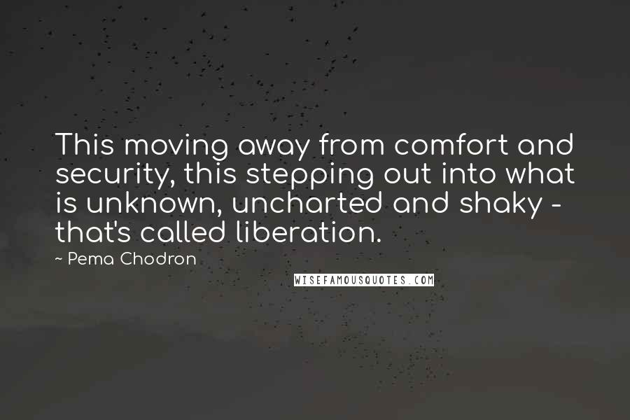 Pema Chodron Quotes: This moving away from comfort and security, this stepping out into what is unknown, uncharted and shaky - that's called liberation.