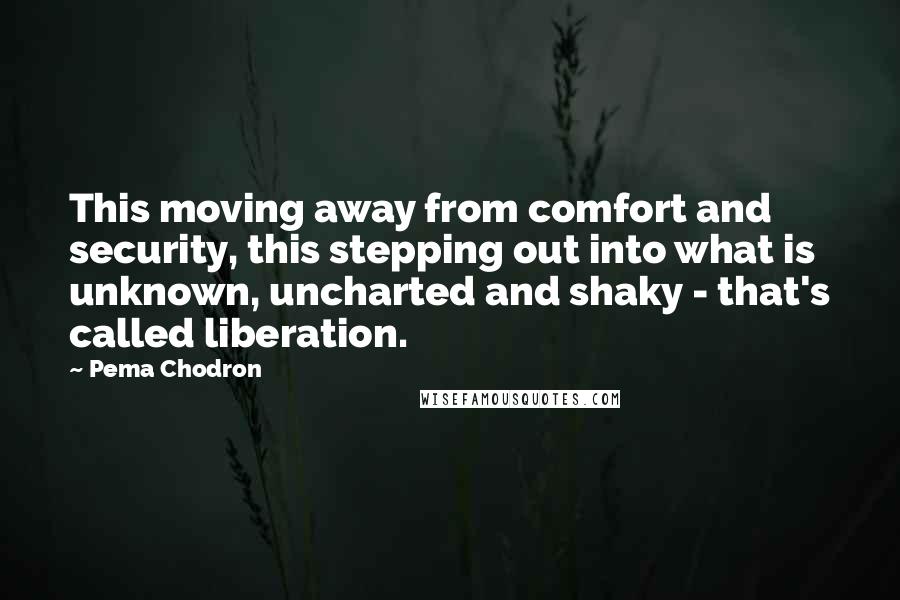 Pema Chodron Quotes: This moving away from comfort and security, this stepping out into what is unknown, uncharted and shaky - that's called liberation.