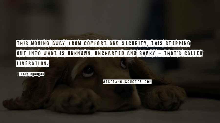 Pema Chodron Quotes: This moving away from comfort and security, this stepping out into what is unknown, uncharted and shaky - that's called liberation.