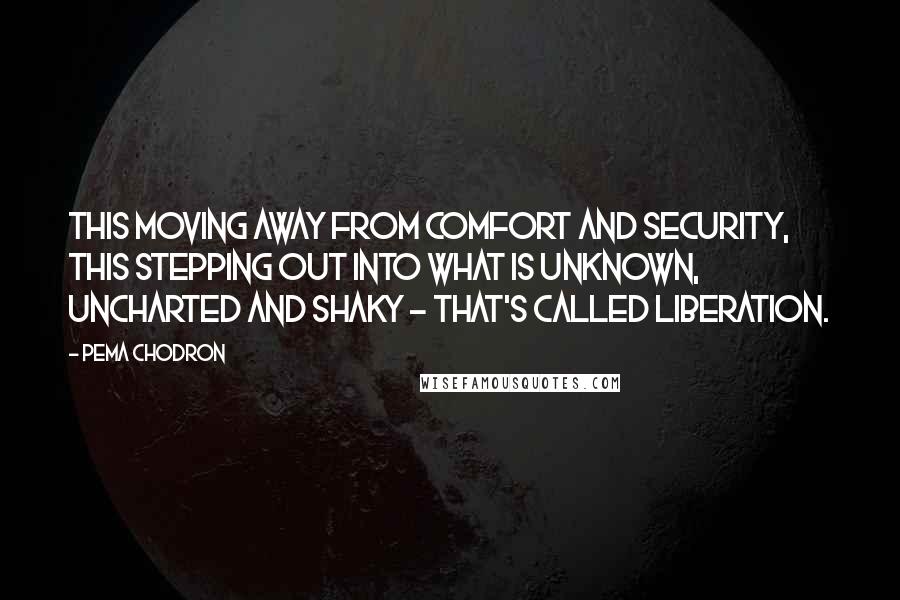 Pema Chodron Quotes: This moving away from comfort and security, this stepping out into what is unknown, uncharted and shaky - that's called liberation.