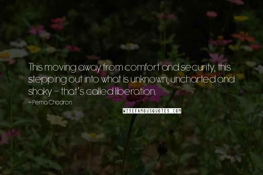 Pema Chodron Quotes: This moving away from comfort and security, this stepping out into what is unknown, uncharted and shaky - that's called liberation.