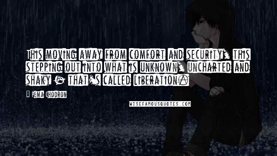 Pema Chodron Quotes: This moving away from comfort and security, this stepping out into what is unknown, uncharted and shaky - that's called liberation.