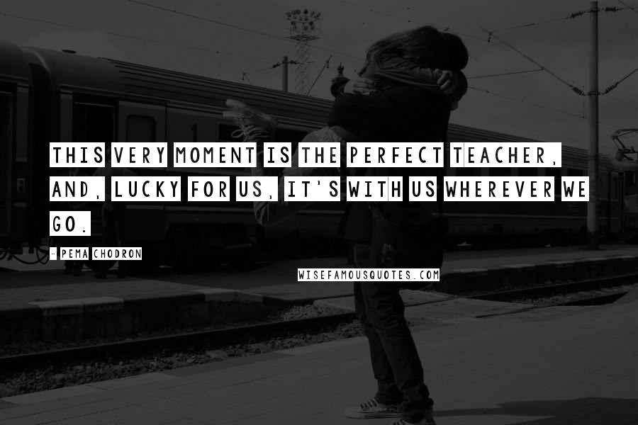 Pema Chodron Quotes: This very moment is the perfect teacher, and, lucky for us, it's with us wherever we go.