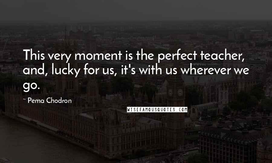 Pema Chodron Quotes: This very moment is the perfect teacher, and, lucky for us, it's with us wherever we go.