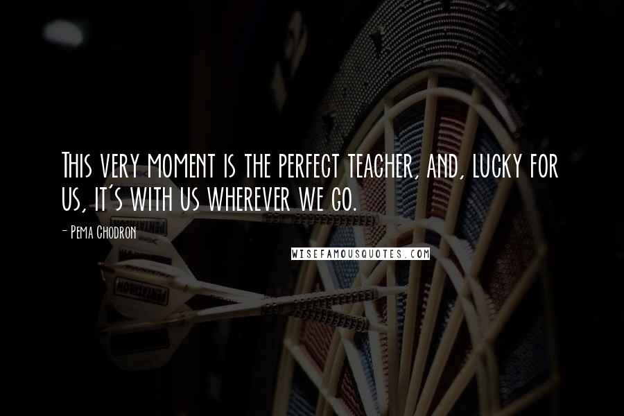 Pema Chodron Quotes: This very moment is the perfect teacher, and, lucky for us, it's with us wherever we go.