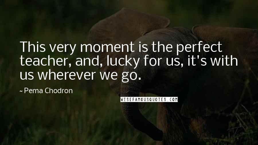 Pema Chodron Quotes: This very moment is the perfect teacher, and, lucky for us, it's with us wherever we go.
