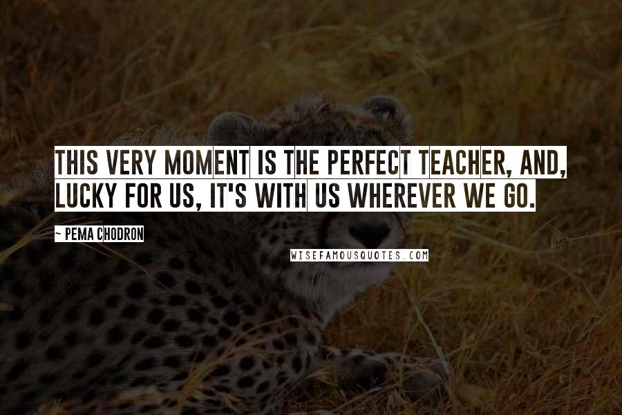 Pema Chodron Quotes: This very moment is the perfect teacher, and, lucky for us, it's with us wherever we go.