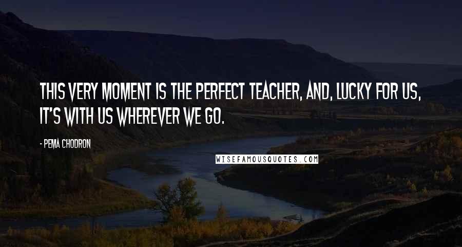 Pema Chodron Quotes: This very moment is the perfect teacher, and, lucky for us, it's with us wherever we go.