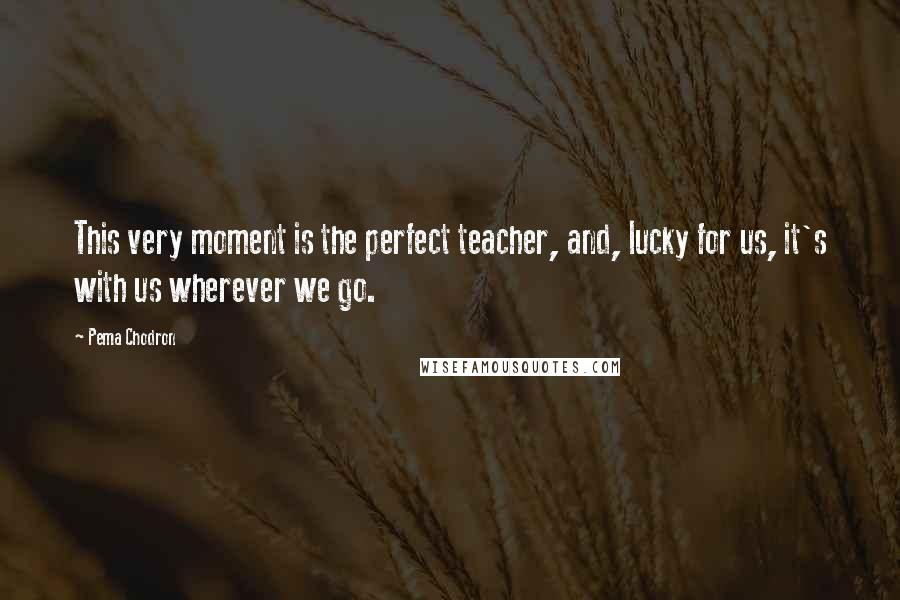 Pema Chodron Quotes: This very moment is the perfect teacher, and, lucky for us, it's with us wherever we go.