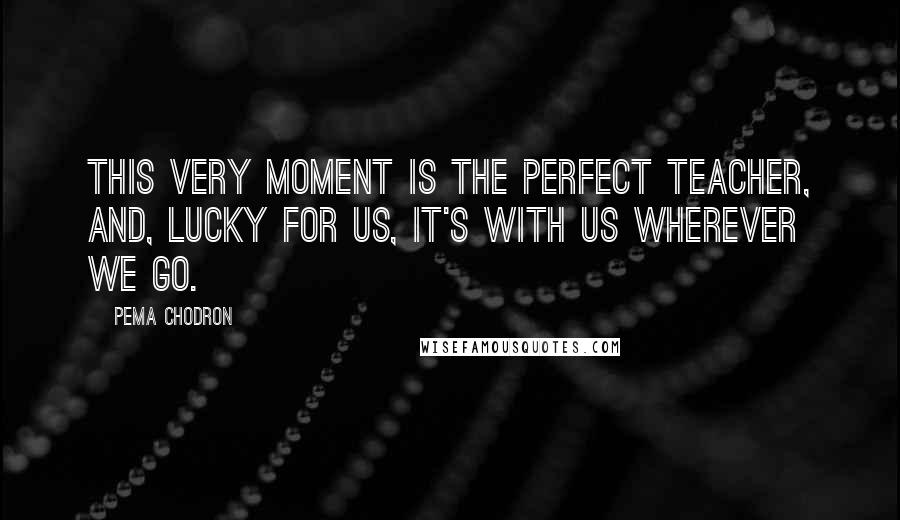 Pema Chodron Quotes: This very moment is the perfect teacher, and, lucky for us, it's with us wherever we go.