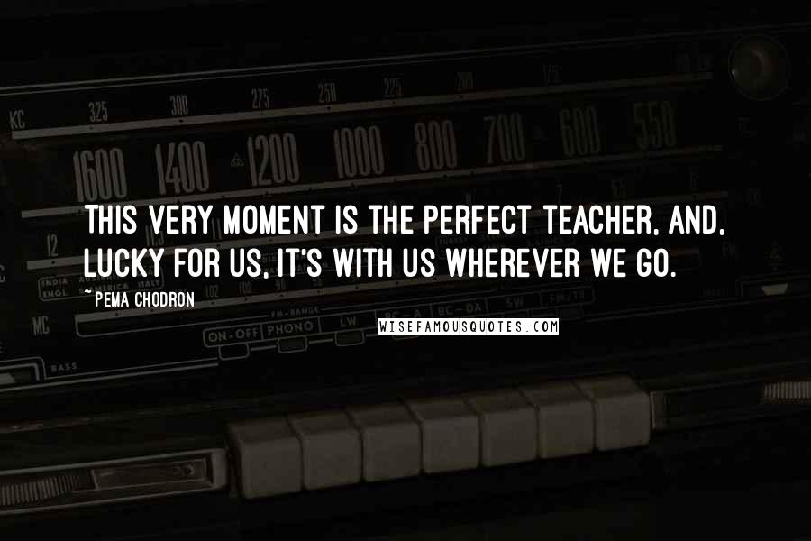 Pema Chodron Quotes: This very moment is the perfect teacher, and, lucky for us, it's with us wherever we go.