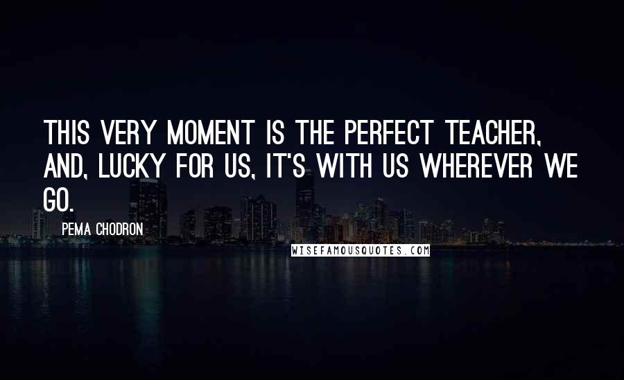 Pema Chodron Quotes: This very moment is the perfect teacher, and, lucky for us, it's with us wherever we go.